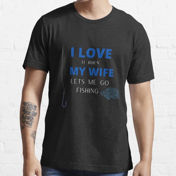I love it when my wife lets me go fishing Essential T-Shirt for Sale by  MTBstore