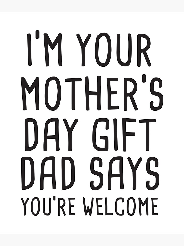 " I'm Your Mother's Day Gift Dad Says You're Welcome-Mother's Day Gift ...
