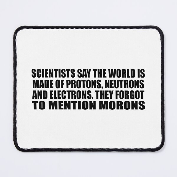 Item preview, Scientists say the world is made of protons, neutrons and electrons. they forgot to mention morons designed and sold by Colorfulandfun.