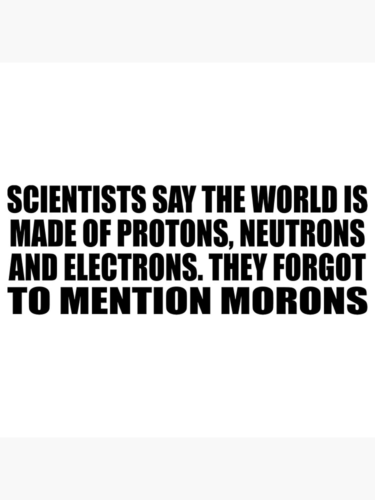 scientists-say-the-world-is-made-of-protons-neutrons-and-electrons-they-forgot-to-mention