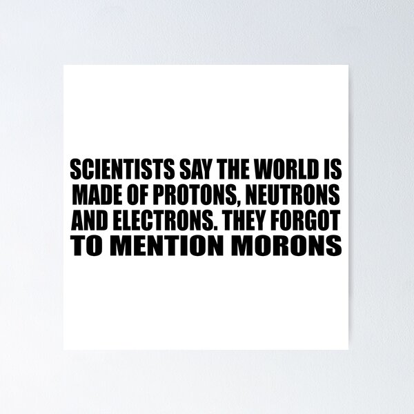 Item preview, Scientists say the world is made of protons, neutrons and electrons. they forgot to mention morons designed and sold by Colorfulandfun.