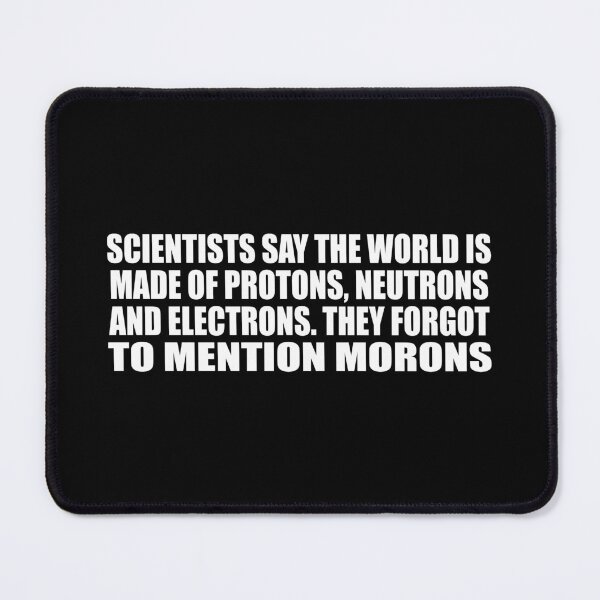 Item preview, Scientists say the world is made of protons, neutrons and electrons. they forgot to mention morons designed and sold by Colorfulandfun.