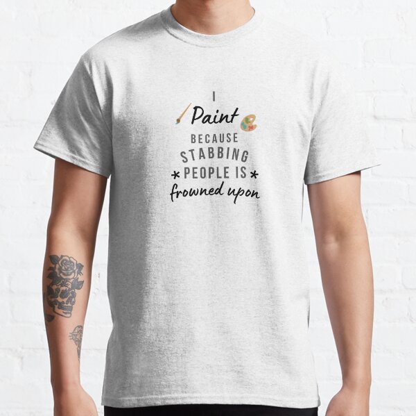 I Paint Because Stabbing People Is Frowned Upon Classic T-Shirt