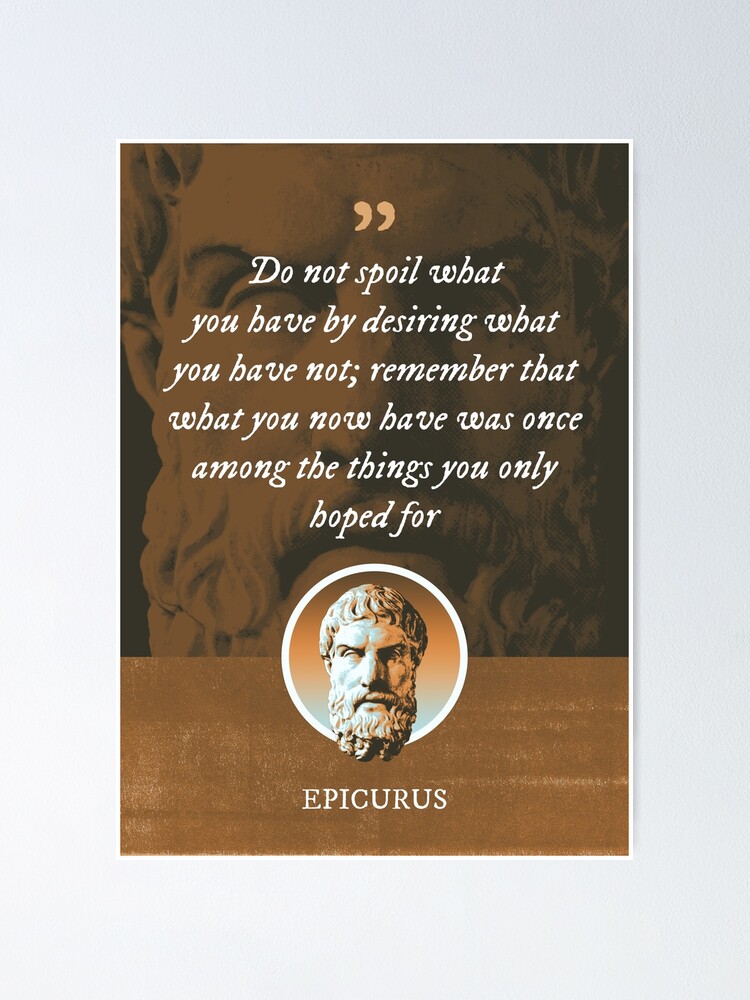 Epicurus - Do not spoil what you have by desiring what you