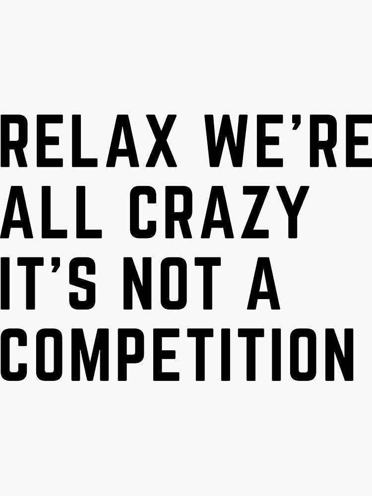 "Sarcastic Quote , Relax we're all crazy it’s not a competition