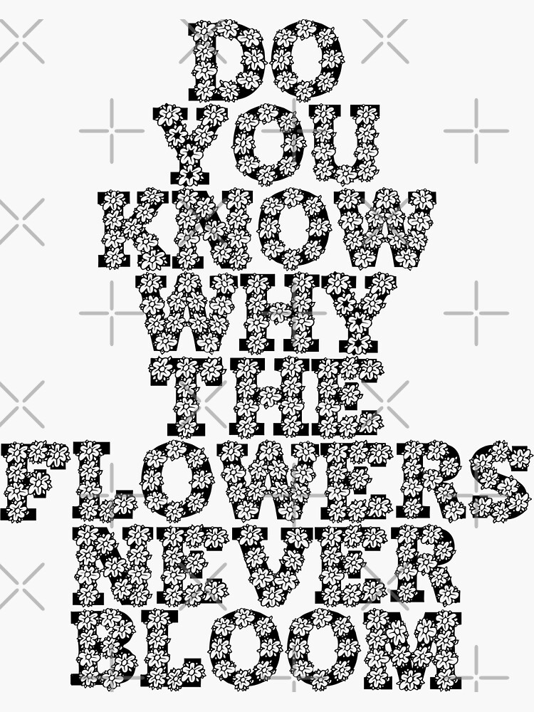 "Do You Know Why The Flowers Never Bloom" Sticker by LilBitBatty