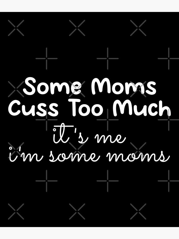 Some Moms Cuss Too Much Its Me Im Some Moms Poster For Sale By Positiveyoo Redbubble 5680