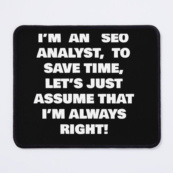 Item preview, I’M AN SEO ANALYST,  TO SAVE TIME, LET’S JUST ASSUME THAT I’M ALWAYS RIGHT! designed and sold by joebrad.