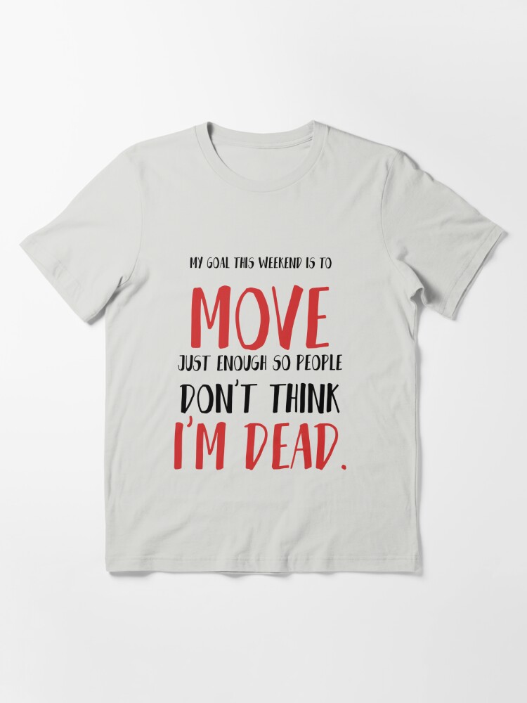 My goal this weekend is to move, just enough so people don't think I'm  dead. Funny Essential T-Shirt for Sale by Quotes