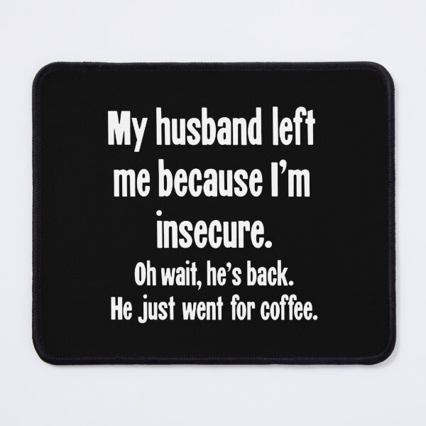 Item preview, My Husband Left Me Because I'm Insecure. Oh Wait, He's Back. He Just Went For Coffee. designed and sold by Good-Looking Corpse.
