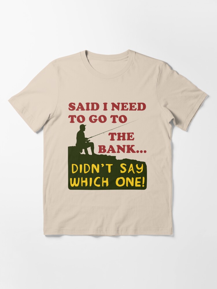 Said I Need To Go To The Bank - Fishing, Meme, Oddly Specific Essential T- Shirt for Sale by SpaceDogLaika