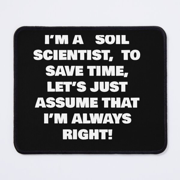 Item preview, I’M A SOIL SCIENTIST, TO SAVE TIME, LET’S JUST ASSUME THAT I’M ALWAYS RIGHT! designed and sold by joebrad.