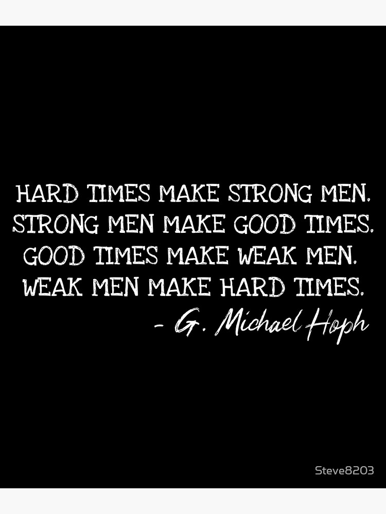 "Hard Times Make Strong Men. Strong Men Make Good Times. Good Times Make Weak Men. Weak Men Make