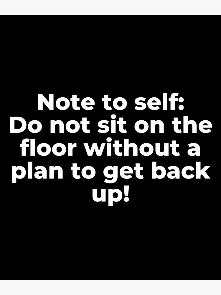 "Note to self Do not sit on the floor without a plan to get back up