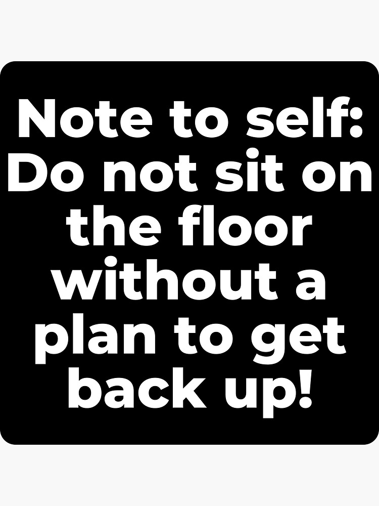 "Note to self Do not sit on the floor without a plan to get back up