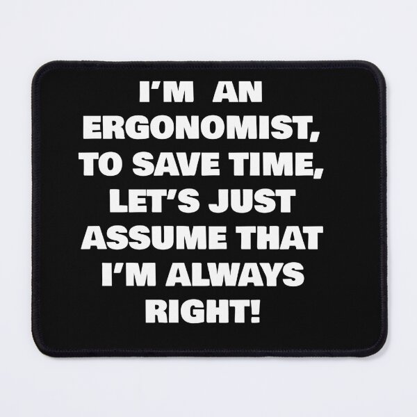 Item preview, I’M  AN ERGONOMIST, TO SAVE TIME, LET’S JUST ASSUME THAT I’M ALWAYS RIGHT! designed and sold by joebrad.
