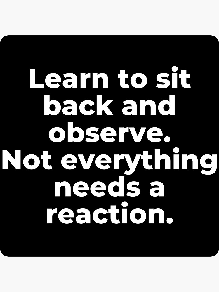 "Learn to sit back and observe. Not everything needs a reaction