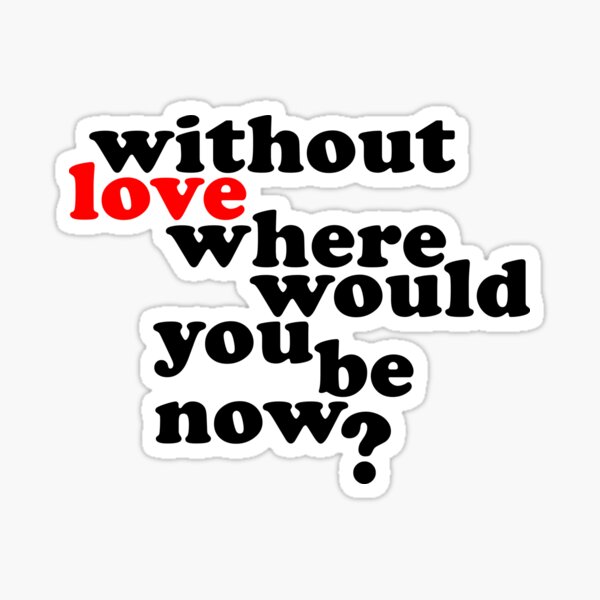  without love where would you be now sticker by wingstar redbubble