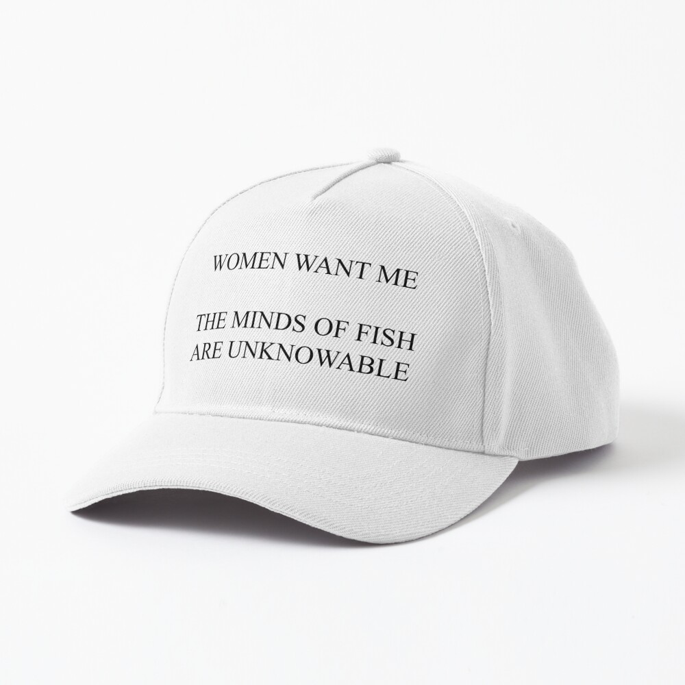 Women Want Me, The Minds of Fish are Unknowable Cap for Sale by