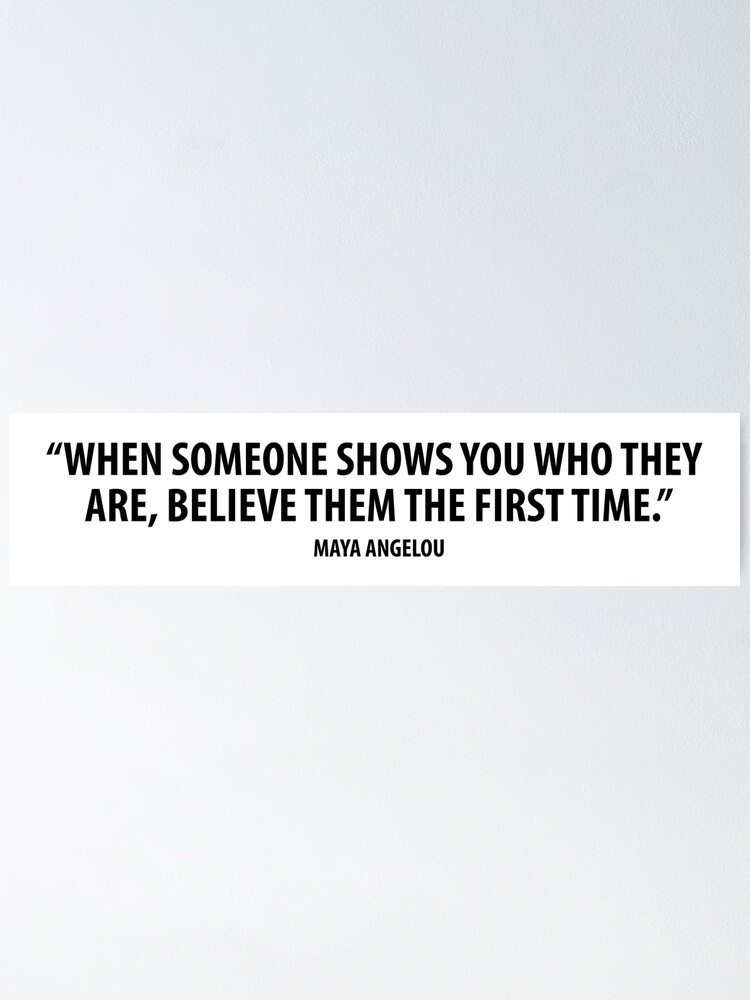 Maya Angelou Believe Them The First Time When Someone Shows You Who They Are, Believe Them The First Time. - Maya  Angelou " Poster By Designite | Redbubble