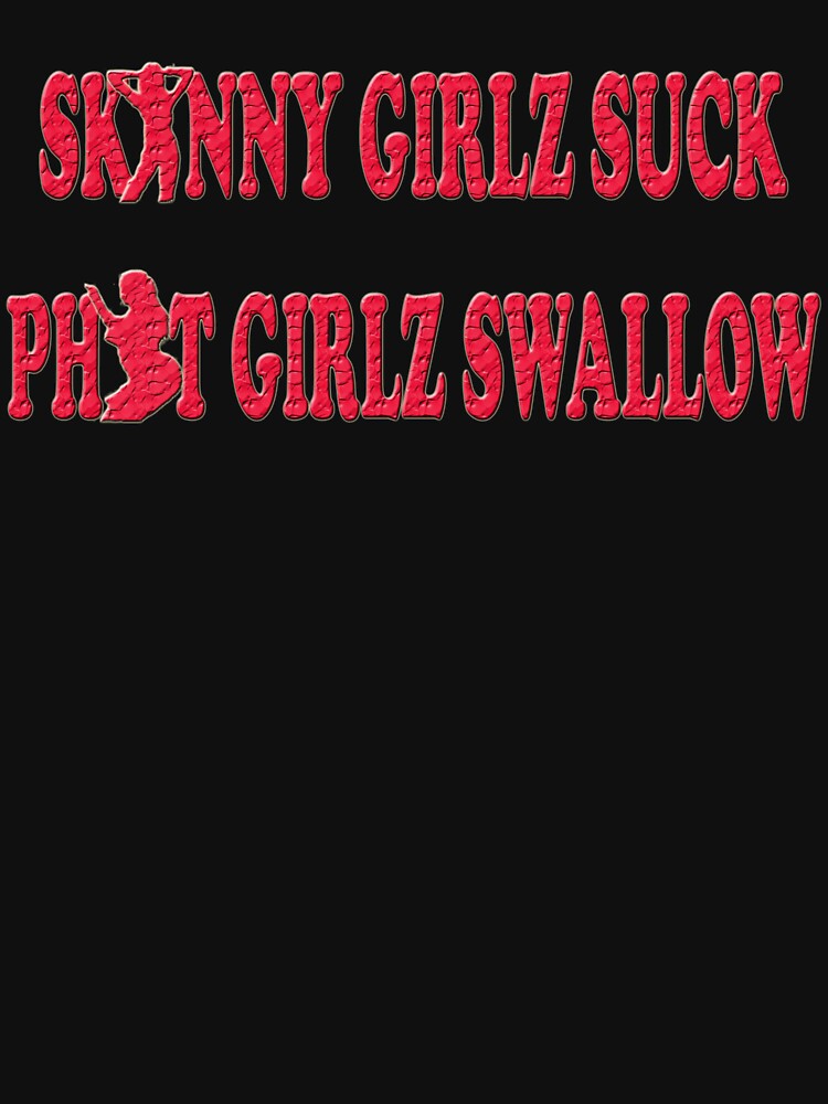 Skinny Girls Suck Phat Girls Swallow T Shirt By Snookchaos Redbubble