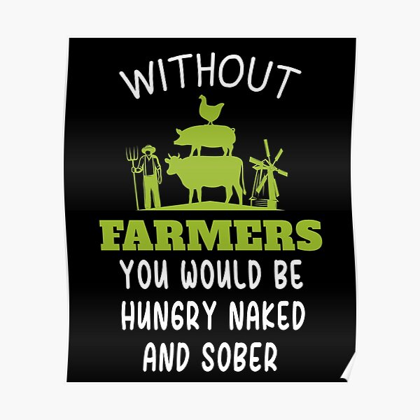 Without Farmers You Would Be Hungry Naked And Sober Poster For Sale