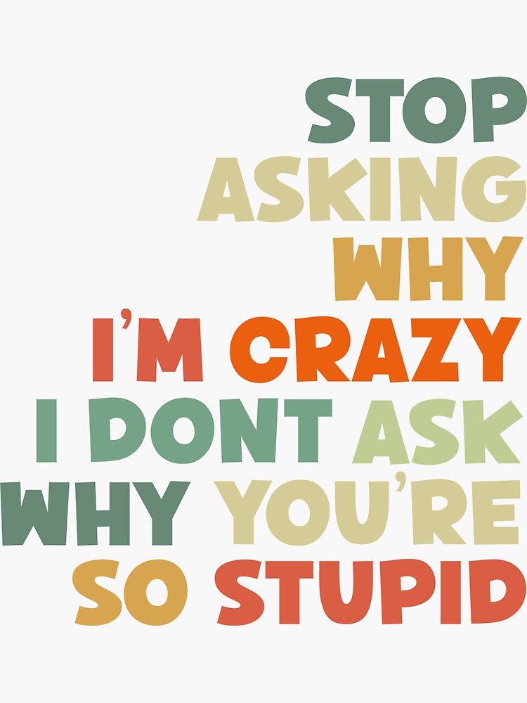 Stop Asking Why I M Crazy I Don T Ask Why You Re So Stupid Sticker By Stop Asking Why I M Crazy I Don T Ask Why You Re So Stupid Sticker By