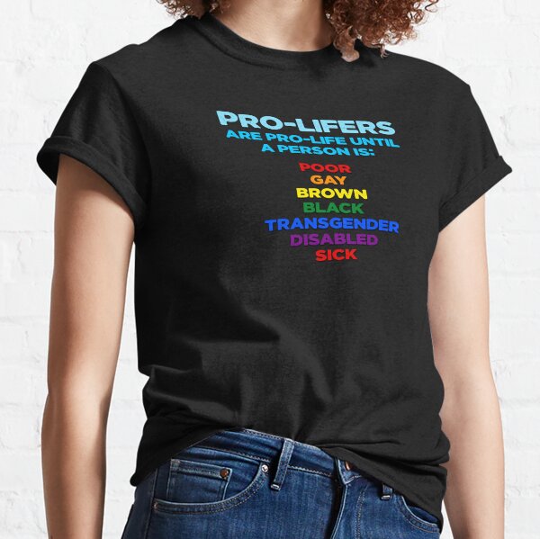 pro-lifers are pro-life until a person is poor, gay, brown, black, transgender, disabled, sick Classic T-Shirt