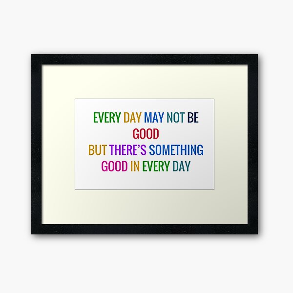 EVERY DAY MAY NOT BE GOOD BUT THERE IS SOMETHING GOOD IN EVERY DAY - gratitude quote in colorful letters Framed Art Print