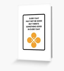 EVERY DAY MAY NOT BE GOOD BUT THERE'S SOMETHING GOOD IN EVERY DAY Greeting Card