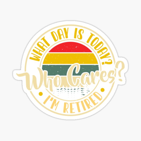 what-day-is-today-who-cares-im-retired-sticker-by-malterego-redbubble