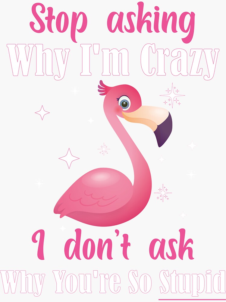 Stop Asking Why I M Crazy I Don T Ask Why You Re So Stupid Stop Asking Why I M Crazy I Don T Ask Why You Re So Stupid