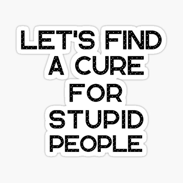Let's Find A Cure For Stupid People Funny Sarcastic Quotes Let's Find A Cure For Stupid People Funny Sarcastic Quotes