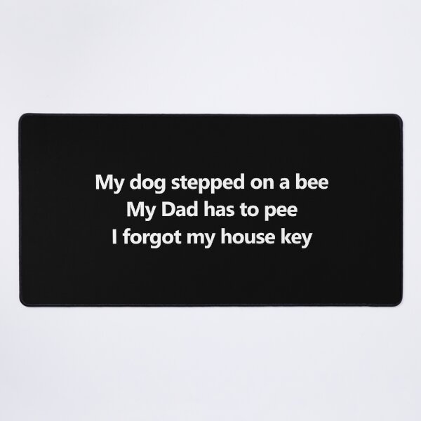 My dog stepped on a bee, My dad has to pee, I forgot my house key