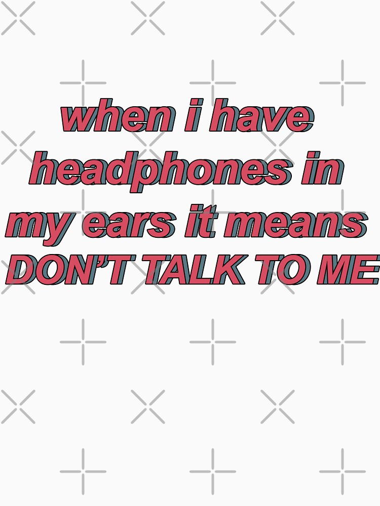 "when i have headphone in my ears it means don't talk to me" Tshirt by