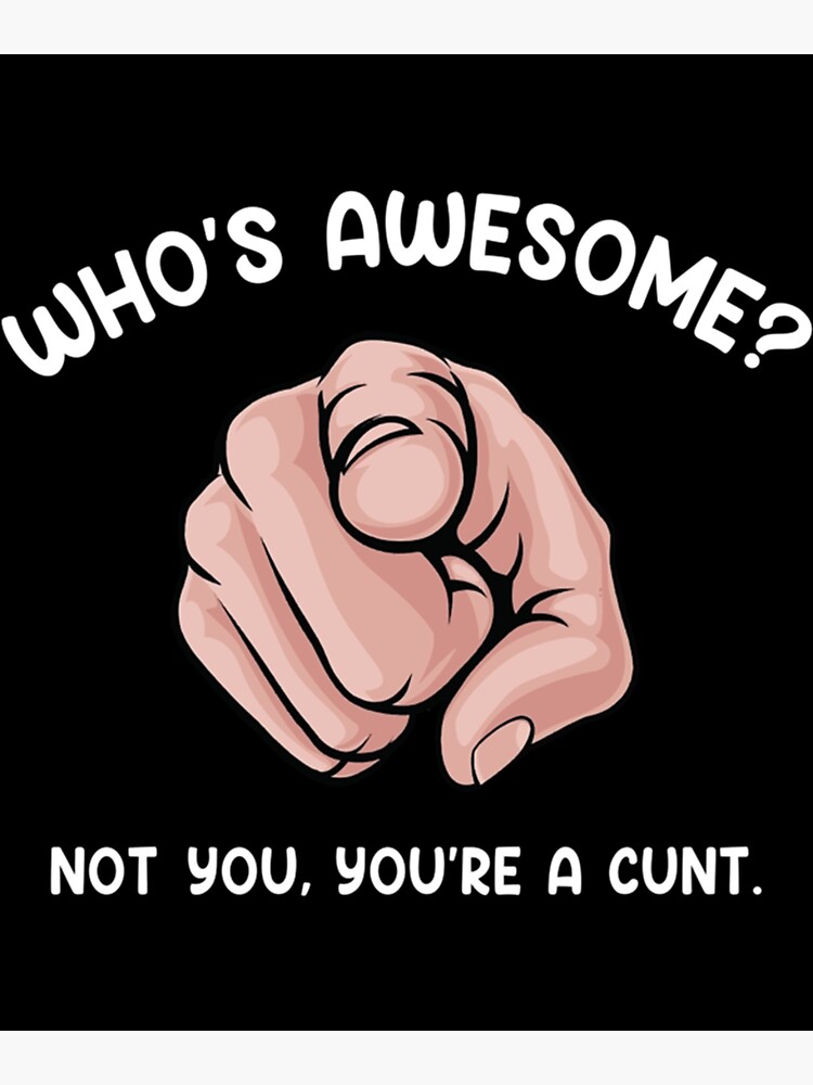 Whos Awesome Not You Youre A Cunt Poster For Sale By Tshirtninjas Redbubble 1682