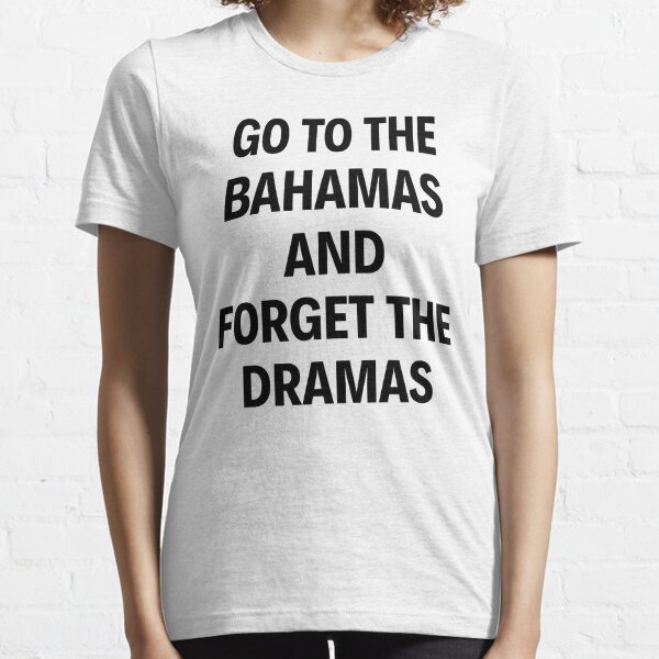 GO TO THE BAHAMAS AND FORGET THE DRAMAS Essential T-Shirt
