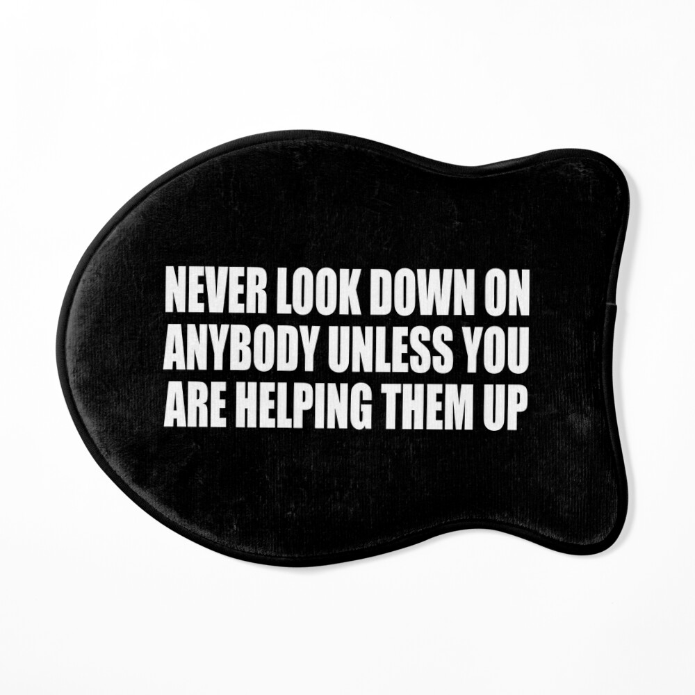 Never Look Down on Anyone Unless You're Helping Them up 