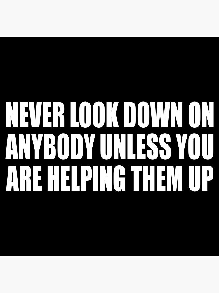 Never Look Down on Anyone Unless You're Helping Them up 