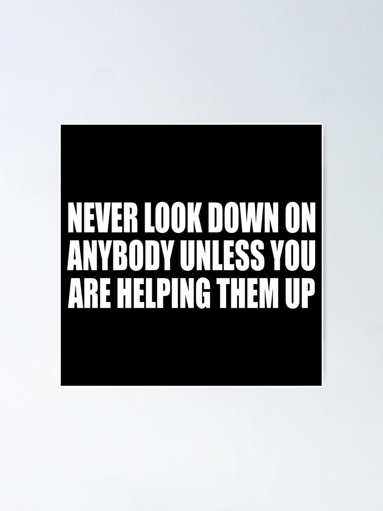 Never Look Down on Anyone Unless You're Helping Them up 