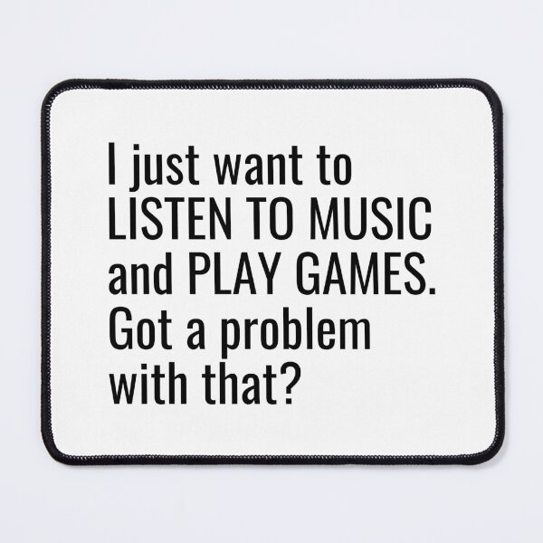 Item preview, I just want to listen to music and play Games, Got a problem with that? designed and sold by ddawgdesigns.