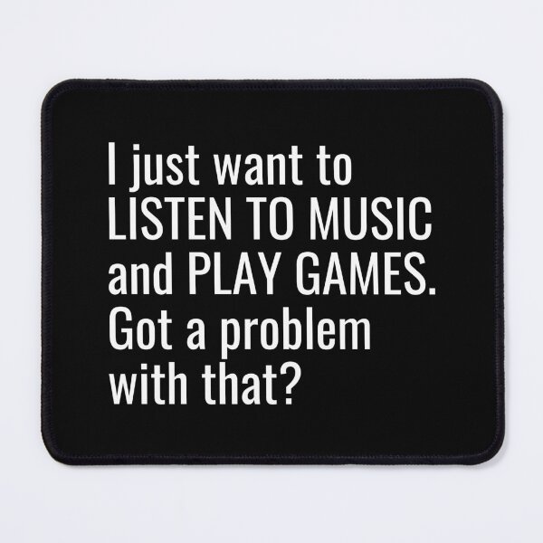 Item preview, I just want to listen to music and play Games, Got a problem with that? designed and sold by ddawgdesigns.