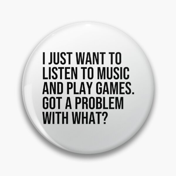 Item preview, I just want to listen to music and play Games, got a problem with that? designed and sold by ddawgdesigns.