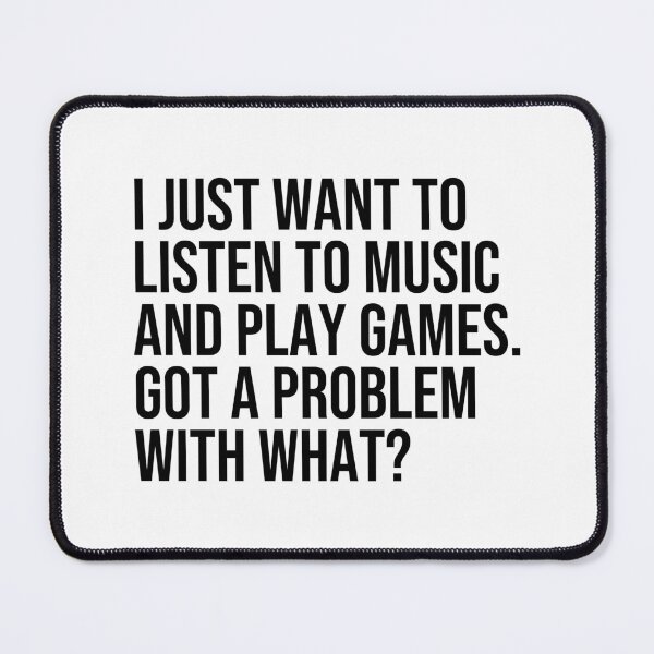 Item preview, I just want to listen to music and play Games, got a problem with that? designed and sold by ddawgdesigns.