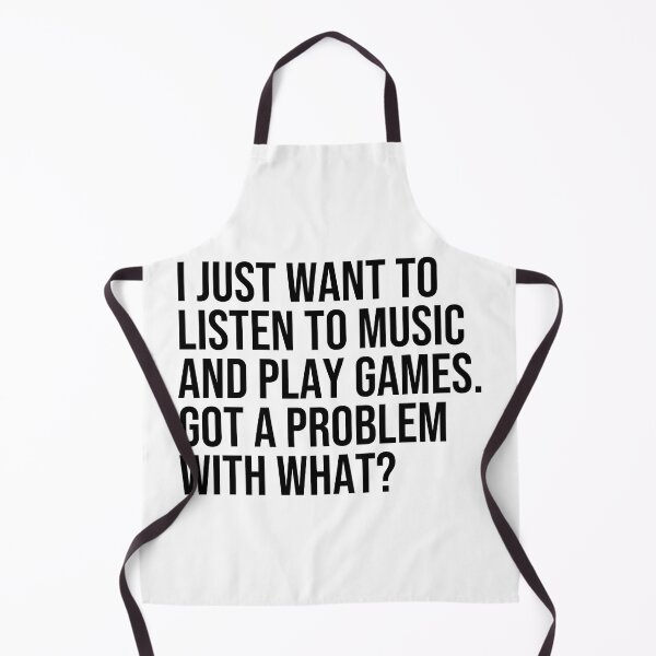 Item preview, I just want to listen to music and play Games, got a problem with that? designed and sold by ddawgdesigns.