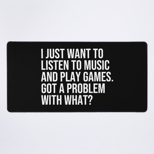 Item preview, I just want to listen to music and play Games, got a problem with that? designed and sold by ddawgdesigns.