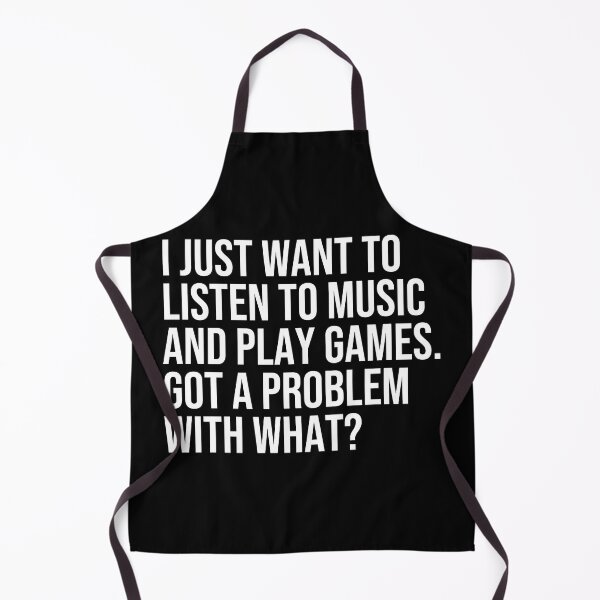 Item preview, I just want to listen to music and play Games, got a problem with that? designed and sold by ddawgdesigns.