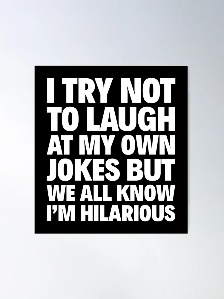 I TRY NOT TO LAUGH AT MY OWN JOKES BUT WE ALL KNOW I'M HILARIOUS