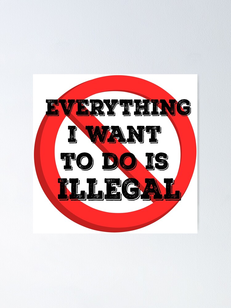 "Everything i want to do is illegal" Poster for Sale by YayCartoon