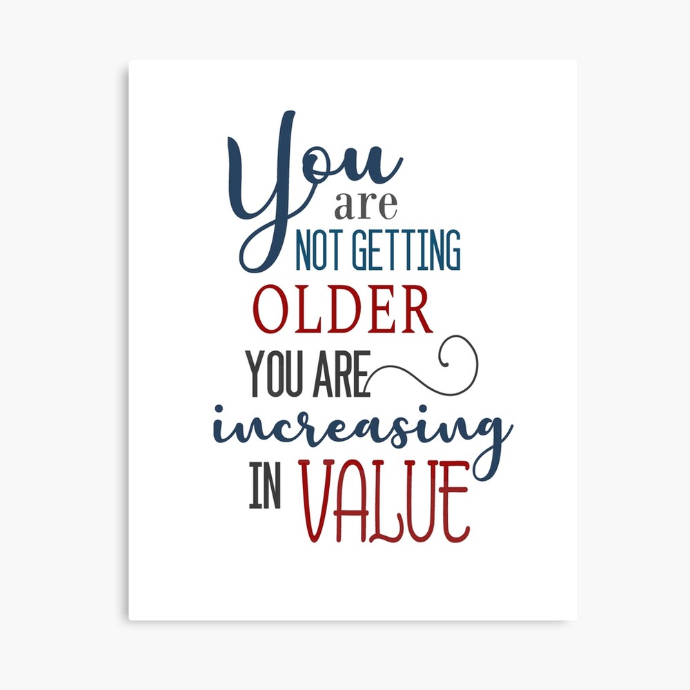 You are not getting older you are increasing in value